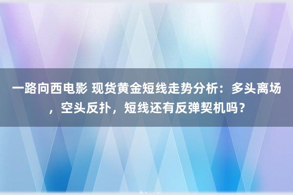 一路向西电影 现货黄金短线走势分析：多头离场，空头反扑，短线还有反弹契机吗？