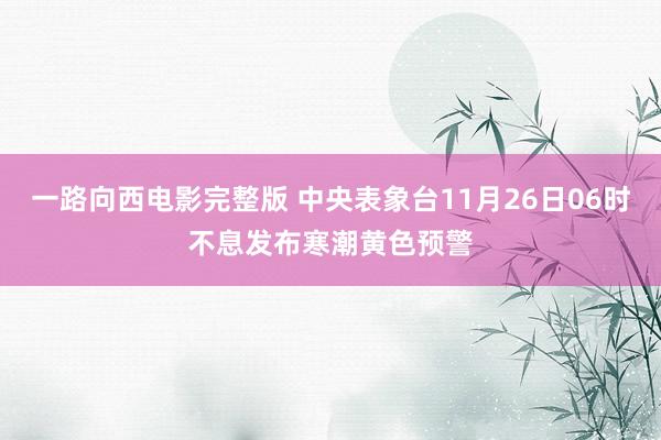 一路向西电影完整版 中央表象台11月26日06时不息发布寒潮黄色预警