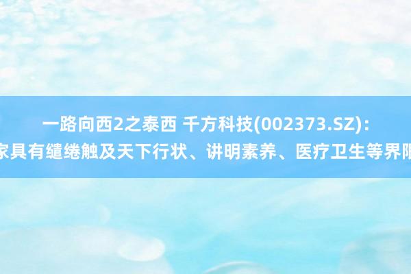 一路向西2之泰西 千方科技(002373.SZ)：家具有缱绻触及天下行状、讲明素养、医疗卫生等界限