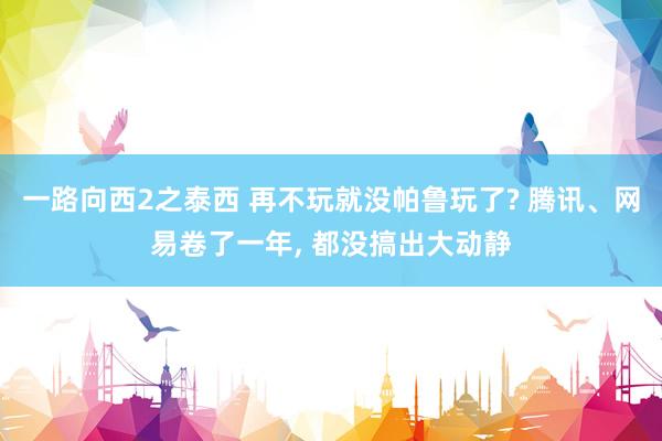 一路向西2之泰西 再不玩就没帕鲁玩了? 腾讯、网易卷了一年, 都没搞出大动静