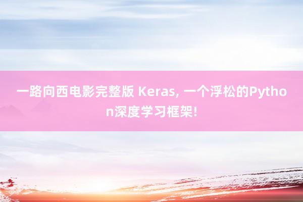 一路向西电影完整版 Keras, 一个浮松的Python深度学习框架!