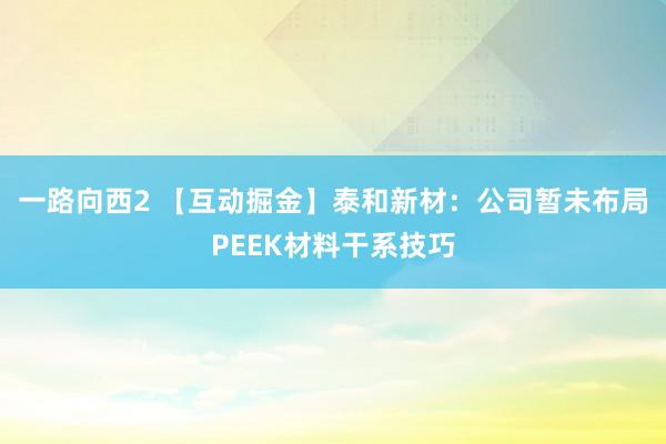 一路向西2 【互动掘金】泰和新材：公司暂未布局PEEK材料干系技巧