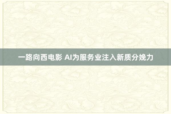 一路向西电影 AI为服务业注入新质分娩力