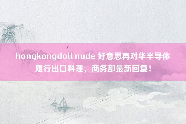 hongkongdoll nude 好意思再对华半导体履行出口料理，商务部最新回复！