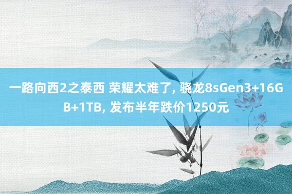 一路向西2之泰西 荣耀太难了, 骁龙8sGen3+16GB+1TB, 发布半年跌价1250元