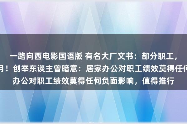 一路向西电影国语版 有名大厂文书：部分职工，春节可返乡办公两个月！创举东谈主曾暗意：居家办公对职工绩效莫得任何负面影响，值得推行