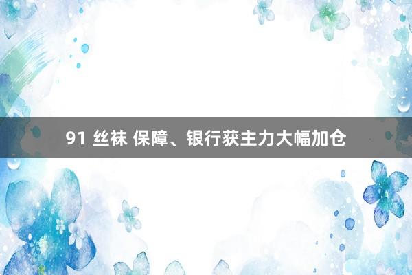 91 丝袜 保障、银行获主力大幅加仓