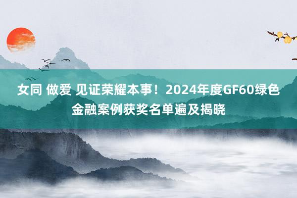 女同 做爱 见证荣耀本事！2024年度GF60绿色金融案例获奖名单遍及揭晓