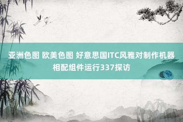 亚洲色图 欧美色图 好意思国ITC风雅对制作机器相配组件运行337探访