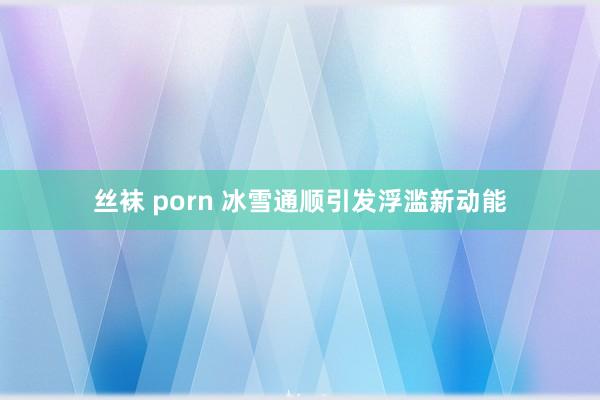 丝袜 porn 冰雪通顺引发浮滥新动能