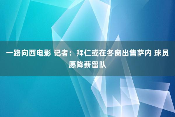 一路向西电影 记者：拜仁或在冬窗出售萨内 球员愿降薪留队