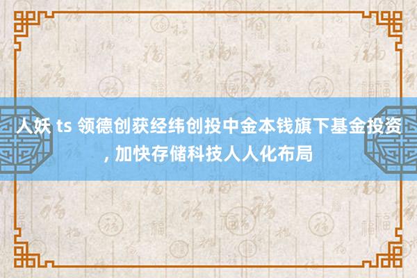 人妖 ts 领德创获经纬创投中金本钱旗下基金投资, 加快存储科技人人化布局