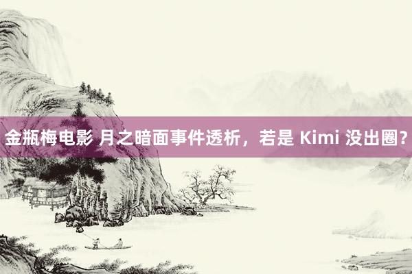 金瓶梅电影 月之暗面事件透析，若是 Kimi 没出圈？