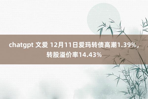 chatgpt 文爱 12月11日爱玛转债高潮1.39%，转股溢价率14.43%