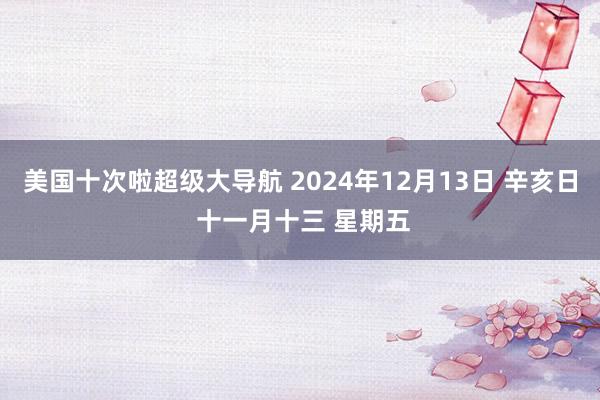 美国十次啦超级大导航 2024年12月13日 辛亥日 十一月十三 星期五