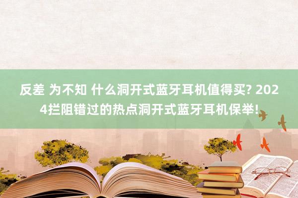 反差 为不知 什么洞开式蓝牙耳机值得买? 2024拦阻错过的热点洞开式蓝牙耳机保举!