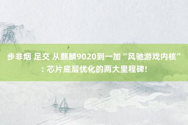 步非烟 足交 从麒麟9020到一加“风驰游戏内核”: 芯片底层优化的两大里程碑!