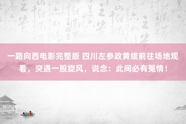 一路向西电影完整版 四川左参政黄绂前往场地观看，突遇一股旋风，说念：此间必有冤情！