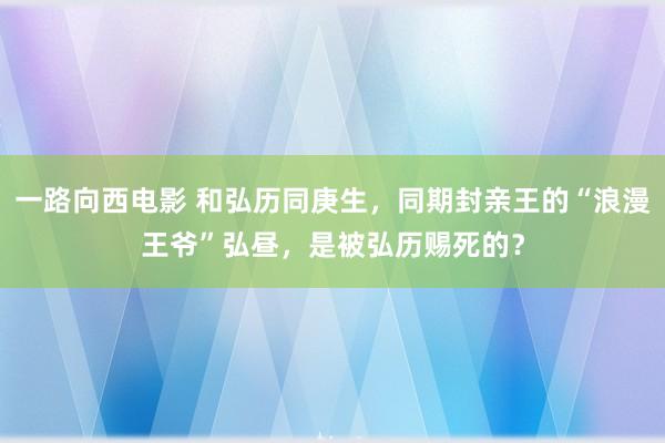 一路向西电影 和弘历同庚生，同期封亲王的“浪漫王爷”弘昼，是被弘历赐死的？