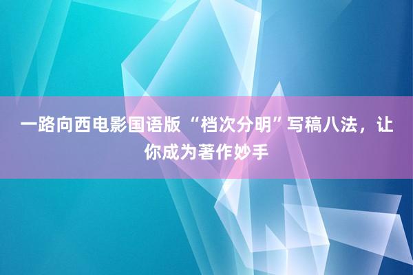 一路向西电影国语版 “档次分明”写稿八法，让你成为著作妙手