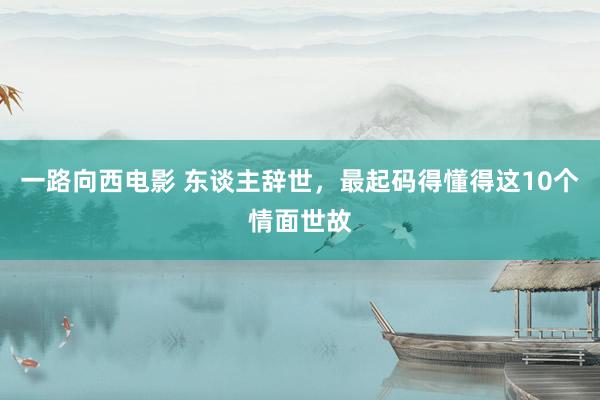 一路向西电影 东谈主辞世，最起码得懂得这10个情面世故