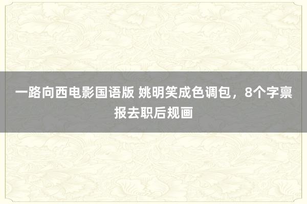 一路向西电影国语版 姚明笑成色调包，8个字禀报去职后规画