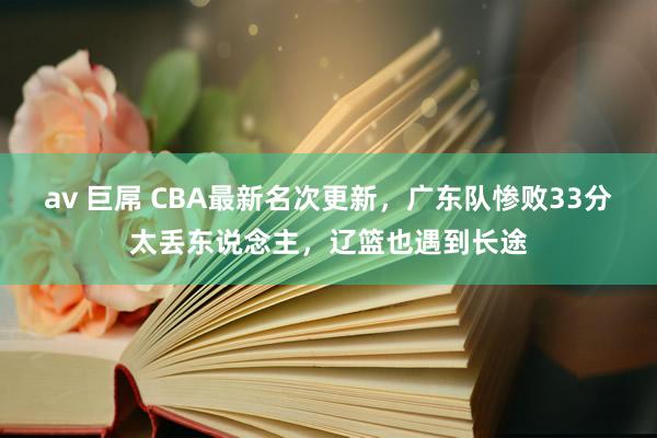 av 巨屌 CBA最新名次更新，广东队惨败33分太丢东说念主，辽篮也遇到长途