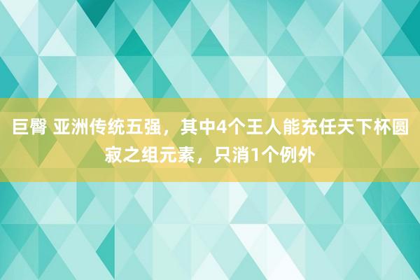 巨臀 亚洲传统五强，其中4个王人能充任天下杯圆寂之组元素，只消1个例外