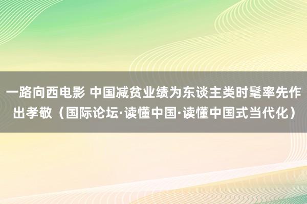 一路向西电影 中国减贫业绩为东谈主类时髦率先作出孝敬（国际论坛·读懂中国·读懂中国式当代化）