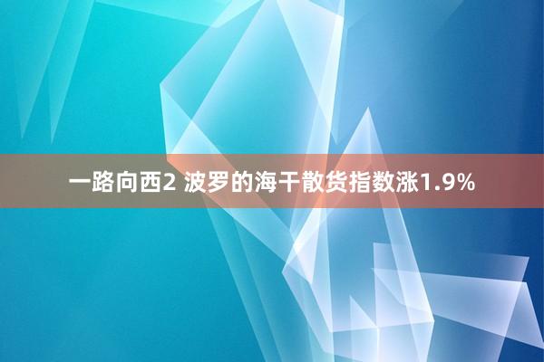 一路向西2 波罗的海干散货指数涨1.9%