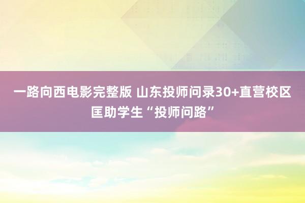 一路向西电影完整版 山东投师问录30+直营校区匡助学生“投师问路”