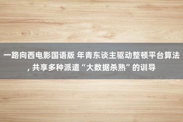 一路向西电影国语版 年青东谈主驱动整顿平台算法, 共享多种派遣“大数据杀熟”的训导