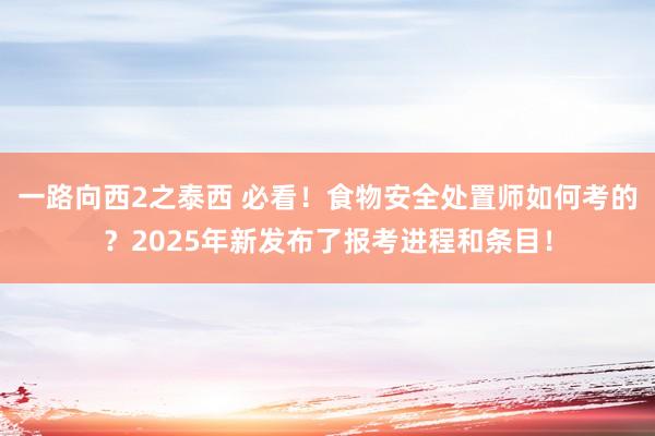 一路向西2之泰西 必看！食物安全处置师如何考的？2025年新发布了报考进程和条目！