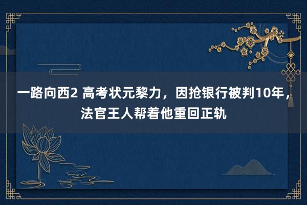 一路向西2 高考状元黎力，因抢银行被判10年，法官王人帮着他重回正轨