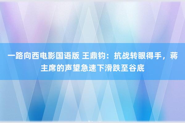 一路向西电影国语版 王鼎钧：抗战转眼得手，蒋主席的声望急速下滑跌至谷底