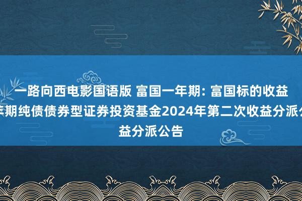 一路向西电影国语版 富国一年期: 富国标的收益一年期纯债债券型证券投资基金2024年第二次收益分派公告