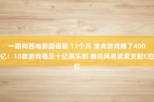 一路向西电影国语版 11个月 常青游戏赚了400亿！10款游戏插足十亿俱乐部 腾讯网易紧紧支配C位