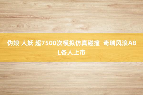 伪娘 人妖 超7500次模拟仿真碰撞  奇瑞风浪A8L各人上市