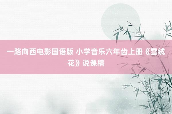 一路向西电影国语版 小学音乐六年齿上册《雪绒花》说课稿