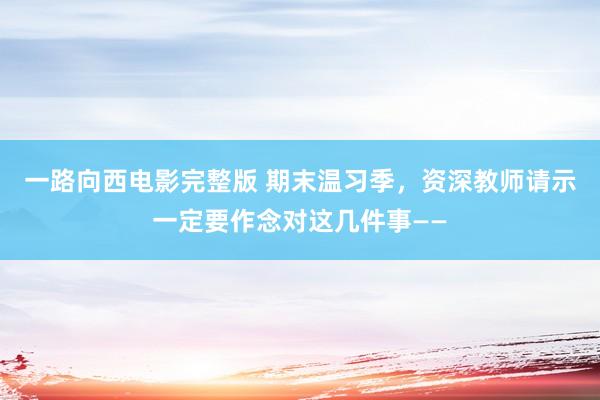 一路向西电影完整版 期末温习季，资深教师请示一定要作念对这几件事——