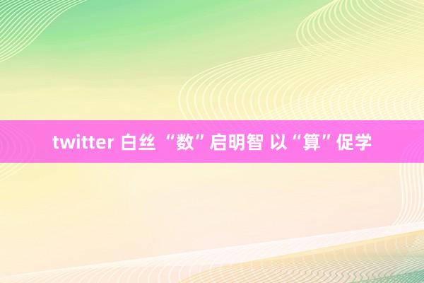 twitter 白丝 “数”启明智 以“算”促学