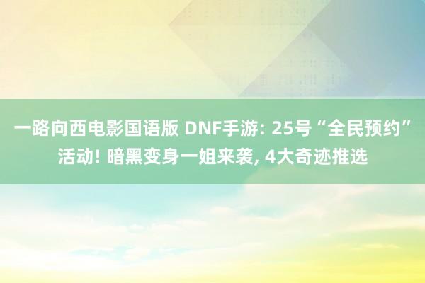 一路向西电影国语版 DNF手游: 25号“全民预约”活动! 暗黑变身一姐来袭, 4大奇迹推选