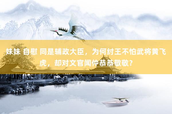 妹妹 自慰 同是辅政大臣，为何纣王不怕武将黄飞虎，却对文官闻仲恭恭敬敬？