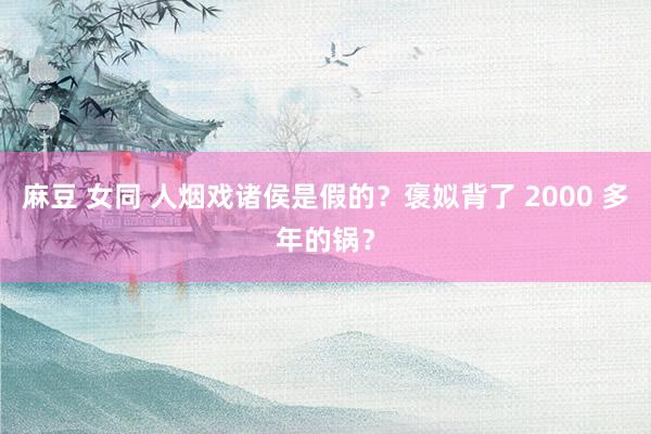 麻豆 女同 人烟戏诸侯是假的？褒姒背了 2000 多年的锅？