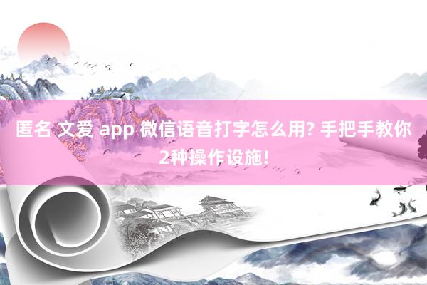 匿名 文爱 app 微信语音打字怎么用? 手把手教你2种操作设施!