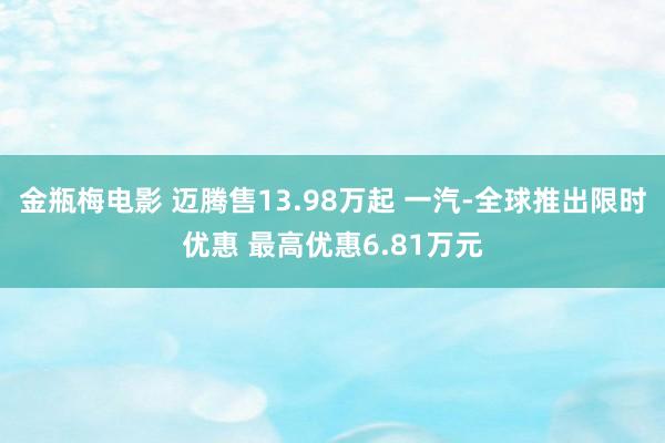 金瓶梅电影 迈腾售13.98万起 一汽-全球推出限时优惠 最高优惠6.81万元