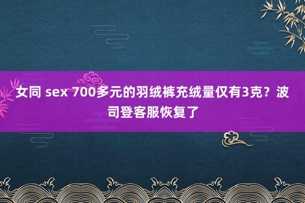 女同 sex 700多元的羽绒裤充绒量仅有3克？波司登客服恢复了