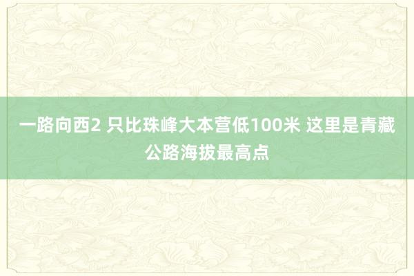 一路向西2 只比珠峰大本营低100米 这里是青藏公路海拔最高点