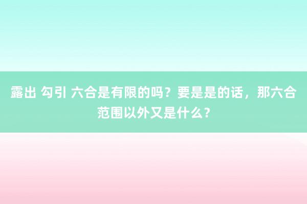 露出 勾引 六合是有限的吗？要是是的话，那六合范围以外又是什么？