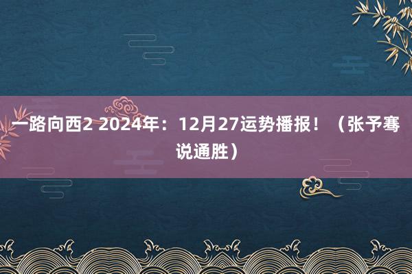 一路向西2 2024年：12月27运势播报！（张予骞说通胜）